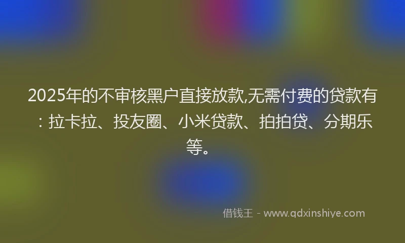 2025年的不审核黑户直接放款,无需付费的贷款有：拉卡拉、投友圈、小米贷款、拍拍贷、分期乐等。
