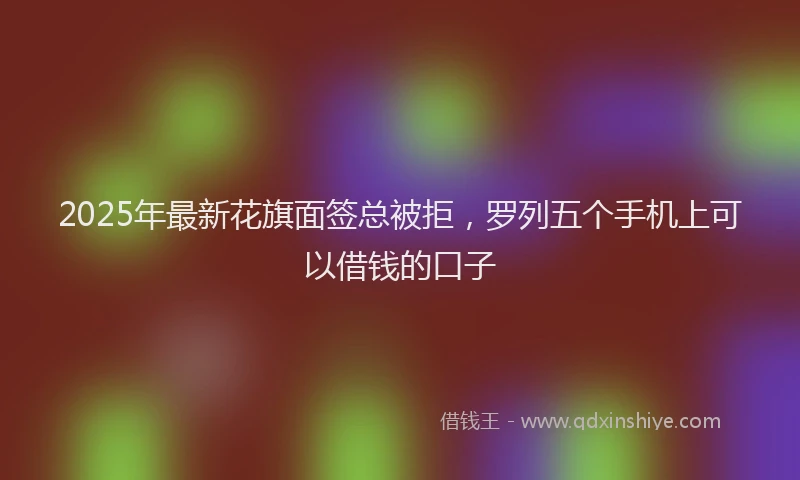 2025年最新花旗面签总被拒，罗列五个手机上可以借钱的口子