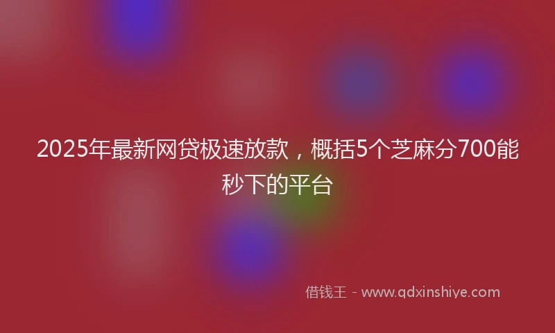2025年最新网贷极速放款，概括5个芝麻分700能秒下的平台