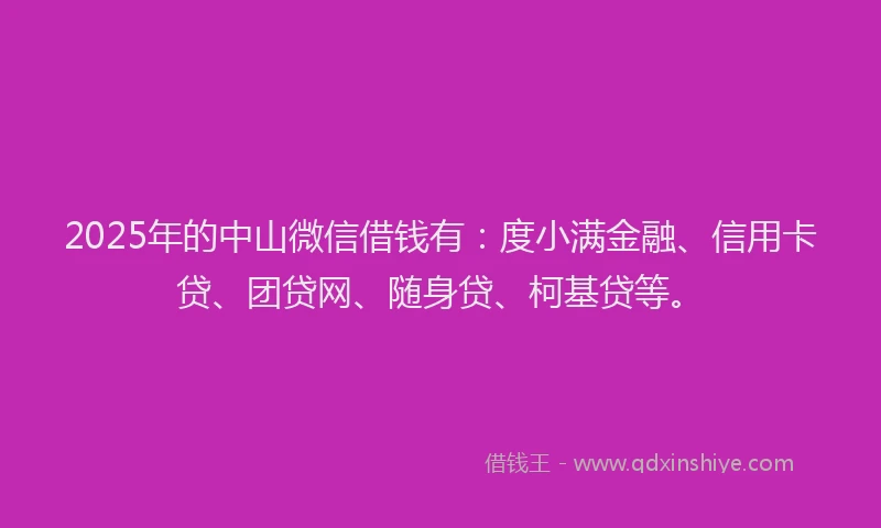 2025年的中山微信借钱有：度小满金融、信用卡贷、团贷网、随身贷、柯基贷等。