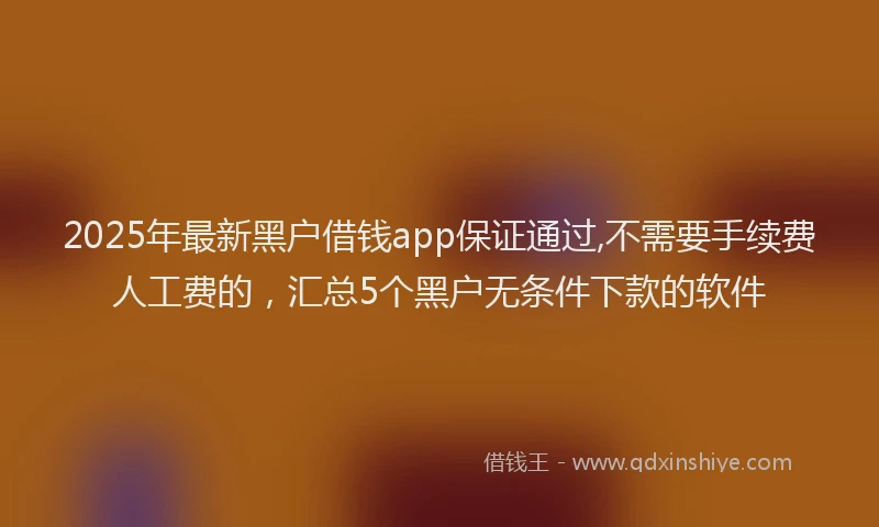 2025年最新黑户借钱app保证通过,不需要手续费人工费的，汇总5个黑户无条件下款的软件