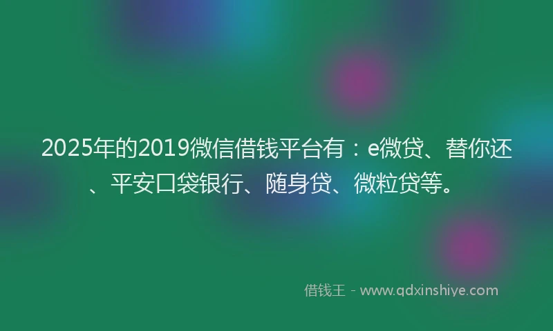 2025年的2019微信借钱平台有：e微贷、替你还、平安口袋银行、随身贷、微粒贷等。