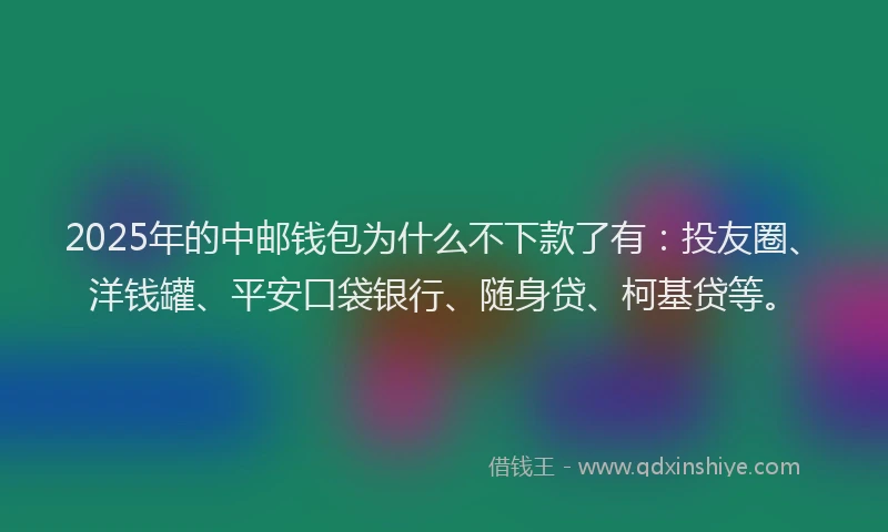 2025年的中邮钱包为什么不下款了有：投友圈、洋钱罐、平安口袋银行、随身贷、柯基贷等。