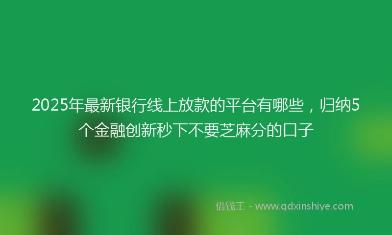 2025年最新银行线上放款的平台有哪些，归纳5个金融创新秒下不要芝麻分的口子