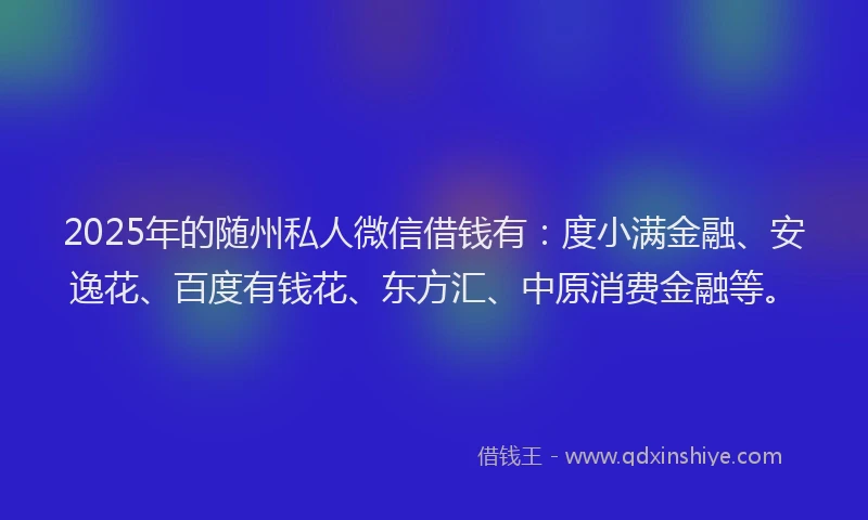 2025年的随州私人微信借钱有：度小满金融、安逸花、百度有钱花、东方汇、中原消费金融等。