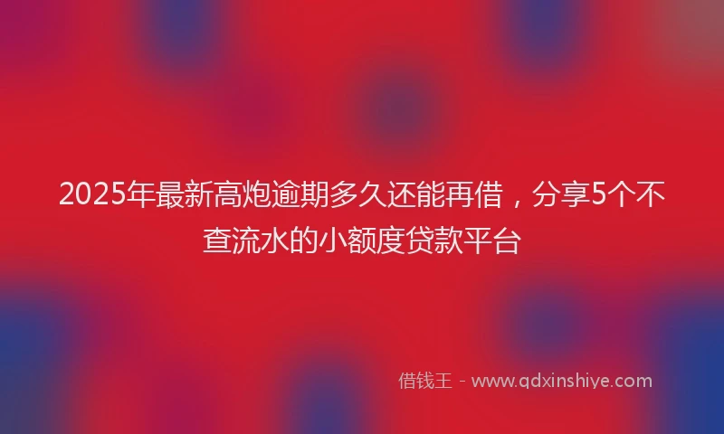 2025年最新高炮逾期多久还能再借，分享5个不查流水的小额度贷款平台