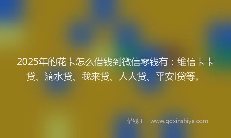 2025年的花卡怎么借钱到微信零钱有：维信卡卡贷、滴水贷、我来贷、人人贷、平安i贷等。