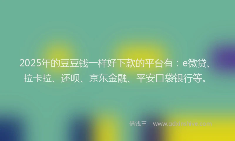 2025年的豆豆钱一样好下款的平台有：e微贷、拉卡拉、还呗、京东金融、平安口袋银行等。