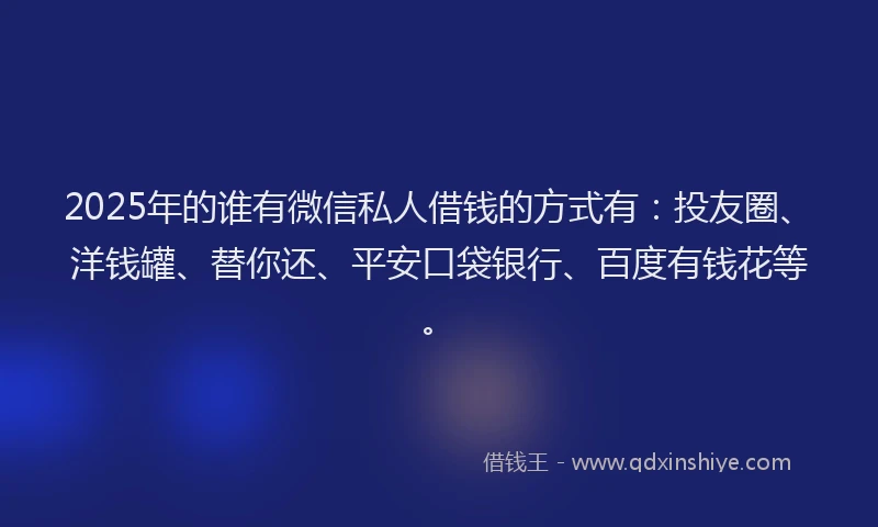 2025年的谁有微信私人借钱的方式有：投友圈、洋钱罐、替你还、平安口袋银行、百度有钱花等。