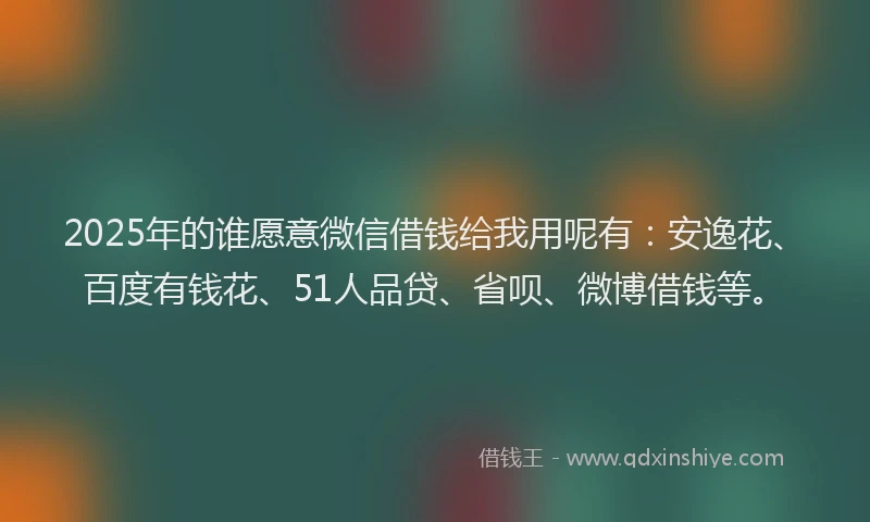 2025年的谁愿意微信借钱给我用呢有：安逸花、百度有钱花、51人品贷、省呗、微博借钱等。