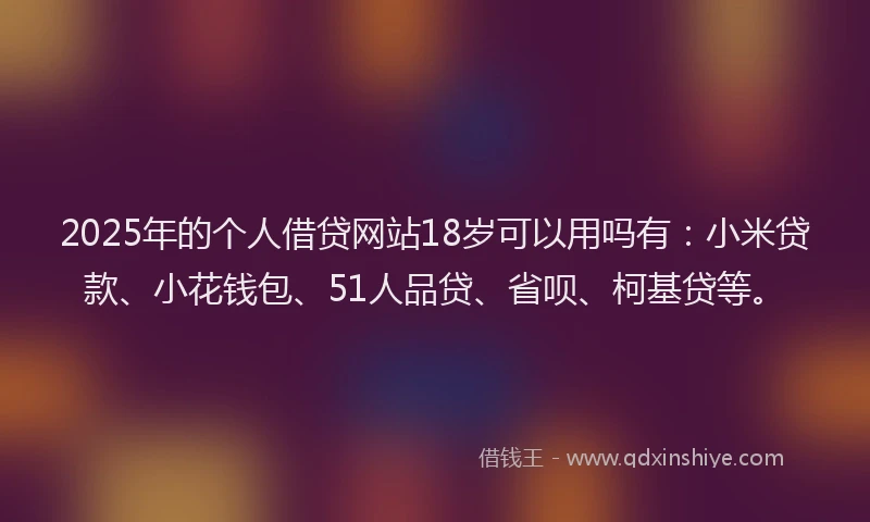 2025年的个人借贷网站18岁可以用吗有：小米贷款、小花钱包、51人品贷、省呗、柯基贷等。