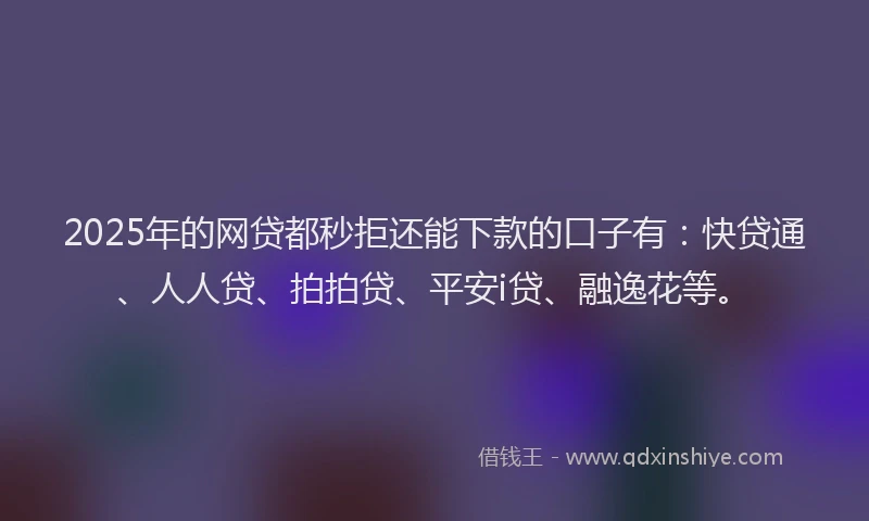 2025年的网贷都秒拒还能下款的口子有：快贷通、人人贷、拍拍贷、平安i贷、融逸花等。