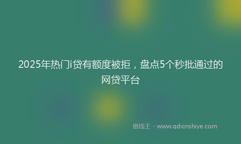 2025年热门i贷有额度被拒，盘点5个秒批通过的网贷平台
