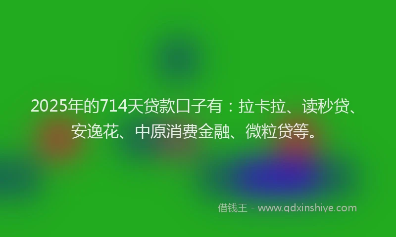 2025年的714天贷款口子有：拉卡拉、读秒贷、安逸花、中原消费金融、微粒贷等。