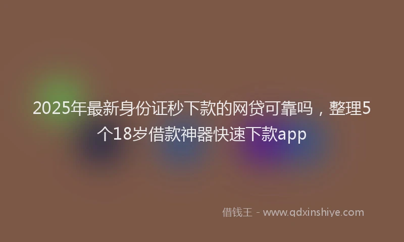 2025年最新身份证秒下款的网贷可靠吗，整理5个18岁借款神器快速下款app