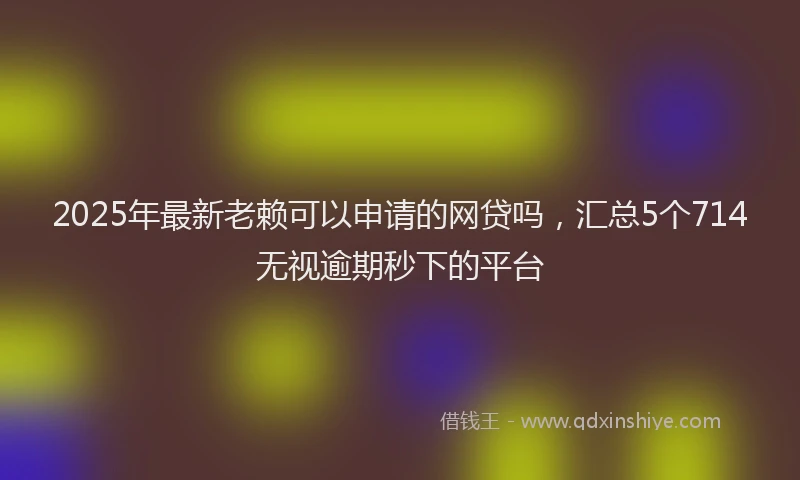 2025年最新老赖可以申请的网贷吗，汇总5个714无视逾期秒下的平台