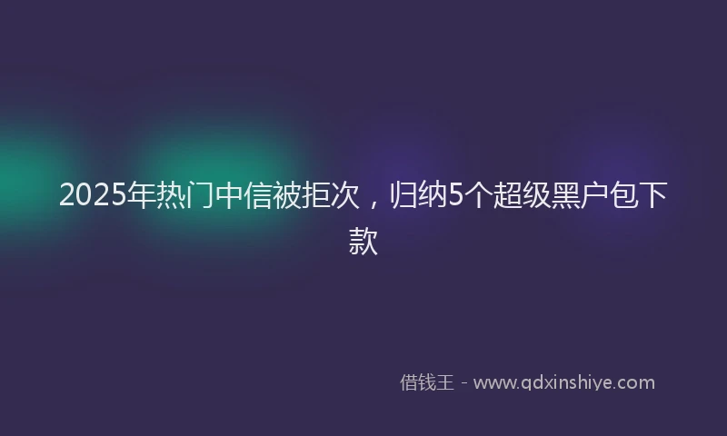 2025年热门中信被拒次，归纳5个超级黑户包下款