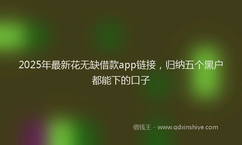 2025年最新花无缺借款app链接，归纳五个黑户都能下的口子