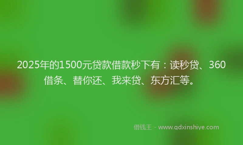 2025年的1500元贷款借款秒下有：读秒贷、360借条、替你还、我来贷、东方汇等。