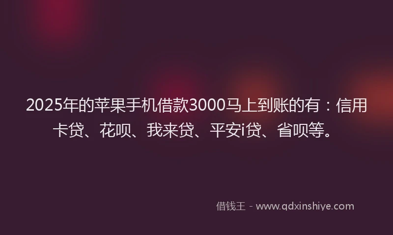 2025年的苹果手机借款3000马上到账的有：信用卡贷、花呗、我来贷、平安i贷、省呗等。