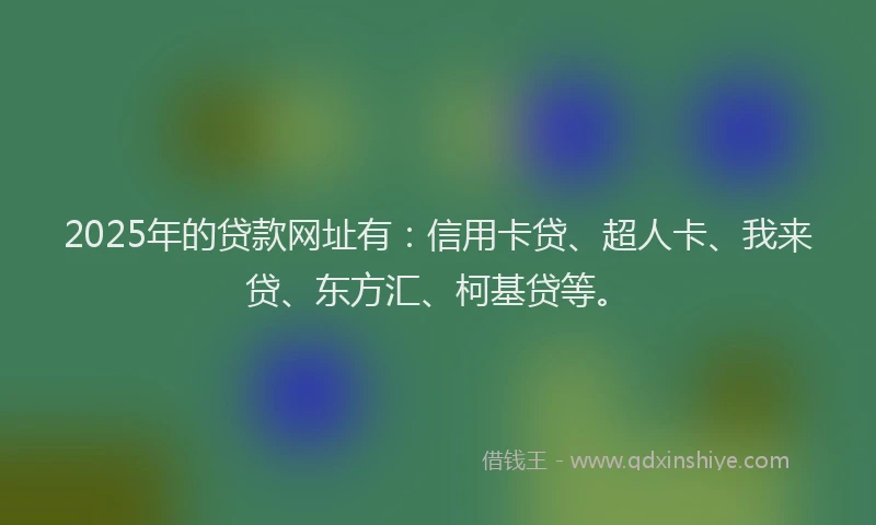 2025年的贷款网址有：信用卡贷、超人卡、我来贷、东方汇、柯基贷等。