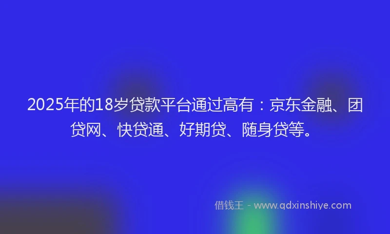 2025年的18岁贷款平台通过高有：京东金融、团贷网、快贷通、好期贷、随身贷等。