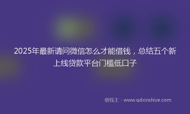 2025年最新请问微信怎么才能借钱，总结五个新上线贷款平台门槛低口子