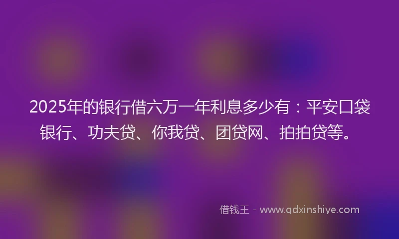 2025年的银行借六万一年利息多少有：平安口袋银行、功夫贷、你我贷、团贷网、拍拍贷等。