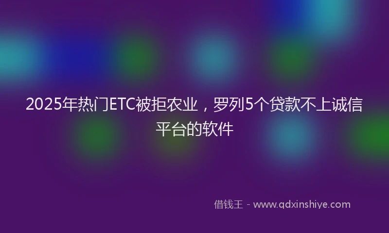 2025年热门ETC被拒农业，罗列5个贷款不上诚信平台的软件