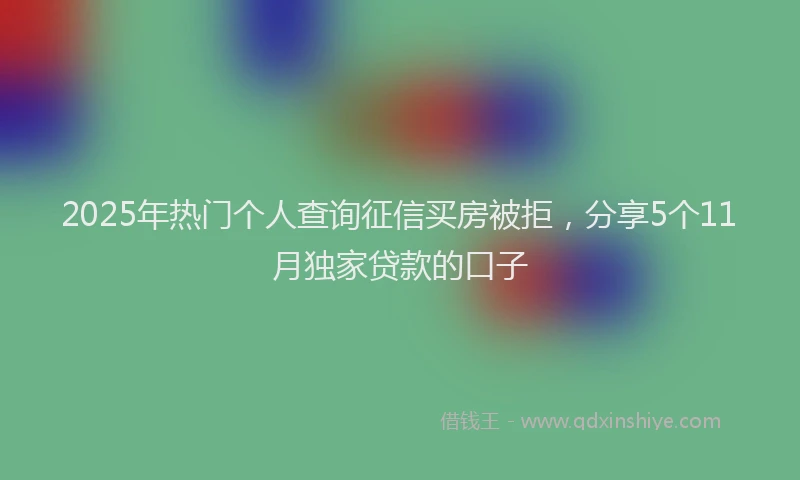 2025年热门个人查询征信买房被拒，分享5个11月独家贷款的口子