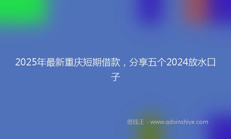 2025年最新重庆短期借款，分享五个2024放水口子