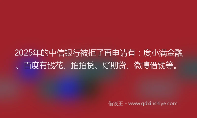 2025年的中信银行被拒了再申请有：度小满金融、百度有钱花、拍拍贷、好期贷、微博借钱等。