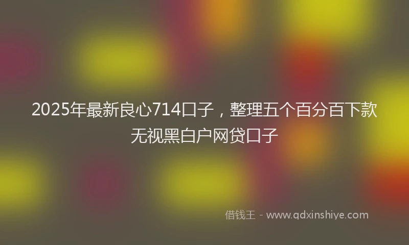 2025年最新良心714口子，整理五个百分百下款无视黑白户网贷口子