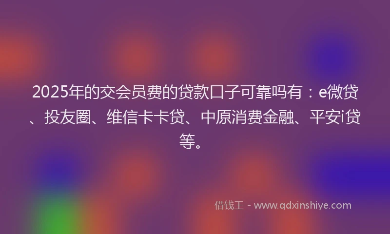 2025年的交会员费的贷款口子可靠吗有：e微贷、投友圈、维信卡卡贷、中原消费金融、平安i贷等。