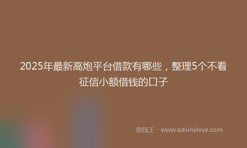 2025年最新高炮平台借款有哪些，整理5个不看征信小额借钱的口子