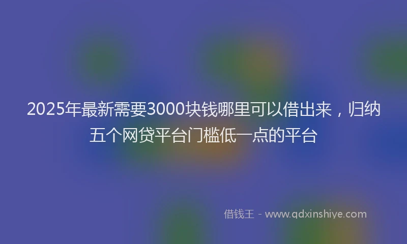 2025年最新需要3000块钱哪里可以借出来，归纳五个网贷平台门槛低一点的平台