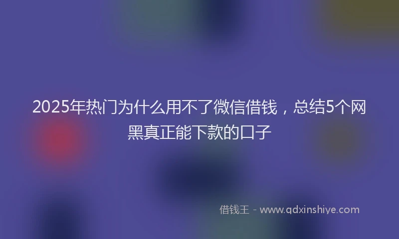 2025年热门为什么用不了微信借钱，总结5个网黑真正能下款的口子