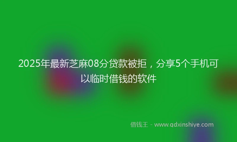 2025年最新芝麻08分贷款被拒，分享5个手机可以临时借钱的软件
