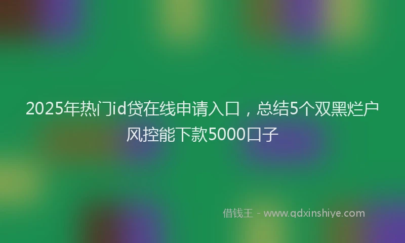 2025年热门id贷在线申请入口，总结5个双黑烂户风控能下款5000口子