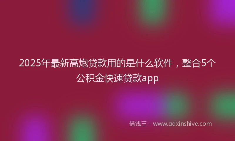 2025年最新高炮贷款用的是什么软件，整合5个公积金快速贷款app