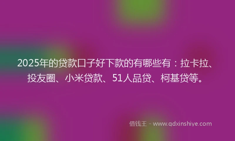 2025年的贷款口子好下款的有哪些有：拉卡拉、投友圈、小米贷款、51人品贷、柯基贷等。