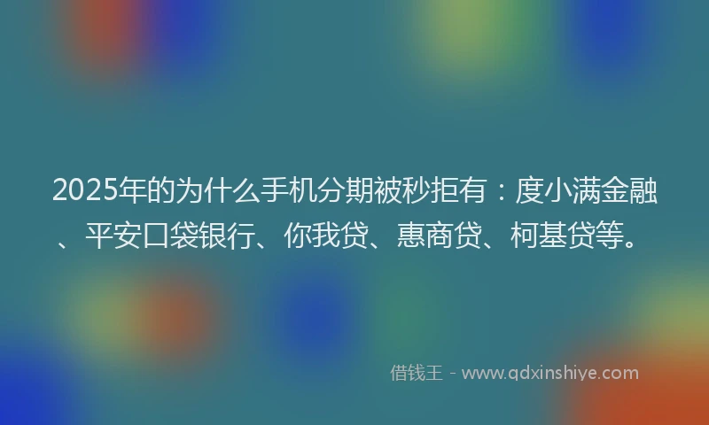 2025年的为什么手机分期被秒拒有：度小满金融、平安口袋银行、你我贷、惠商贷、柯基贷等。