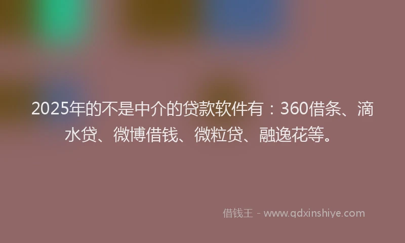 2025年的不是中介的贷款软件有：360借条、滴水贷、微博借钱、微粒贷、融逸花等。