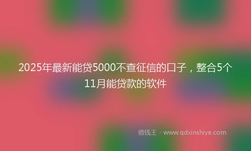2025年最新能贷5000不查征信的口子，整合5个11月能贷款的软件