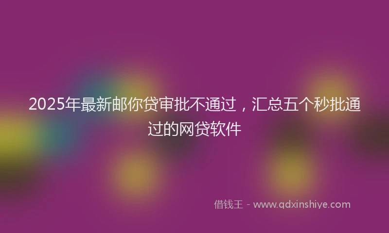 2025年最新邮你贷审批不通过，汇总五个秒批通过的网贷软件