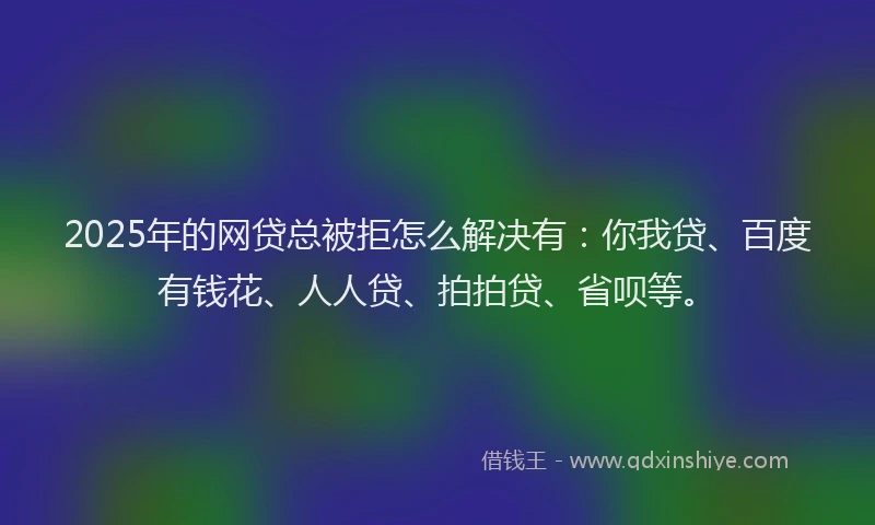 2025年的网贷总被拒怎么解决有：你我贷、百度有钱花、人人贷、拍拍贷、省呗等。