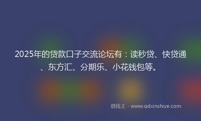 2025年的贷款口子交流论坛有：读秒贷、快贷通、东方汇、分期乐、小花钱包等。