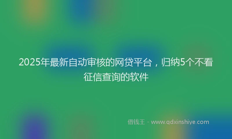 2025年最新自动审核的网贷平台，归纳5个不看征信查询的软件