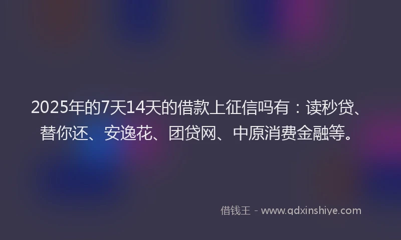 2025年的7天14天的借款上征信吗有：读秒贷、替你还、安逸花、团贷网、中原消费金融等。
