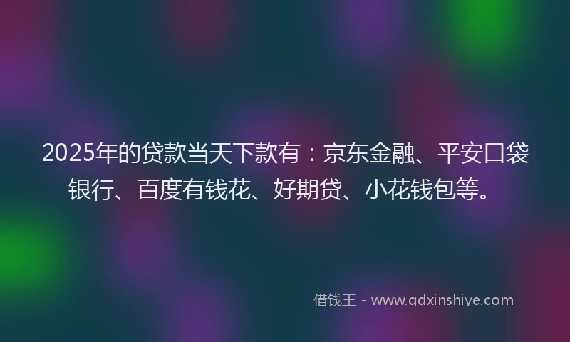 2025年的贷款当天下款有：京东金融、平安口袋银行、百度有钱花、好期贷、小花钱包等。